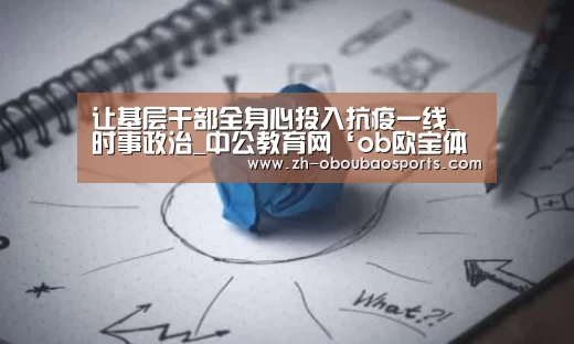 让基层干部全身心投入抗疫一线_时事政治_中公教育网‘ob欧宝体育’(图3) ob欧宝体育