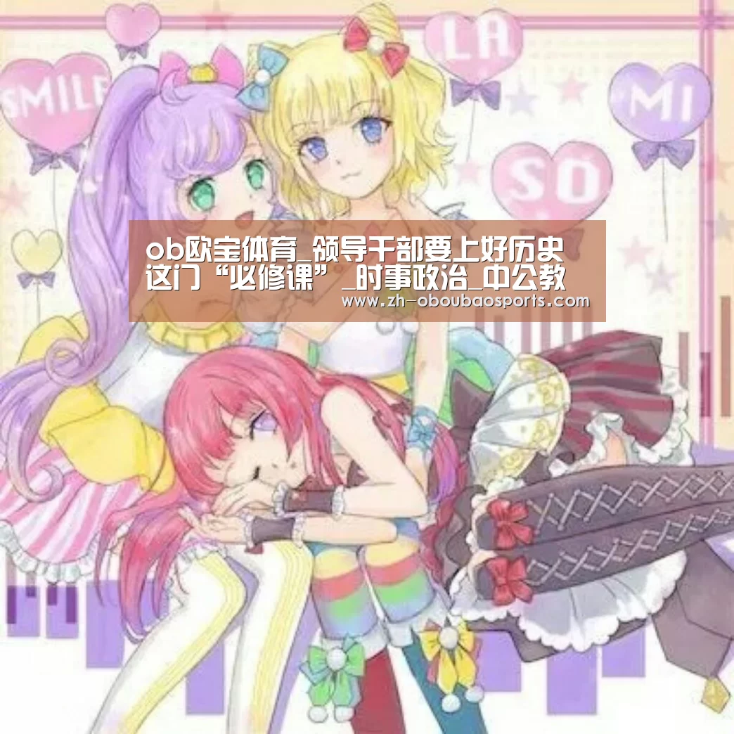 ob欧宝体育_领导干部要上好历史这门“必修课”_时事政治_中公教育网(图1) ob欧宝体育