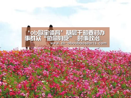 ‘ob欧宝体育’基层干部要对办事群众“感同身受”_时事政治_中公教育网(图4) ob欧宝体育